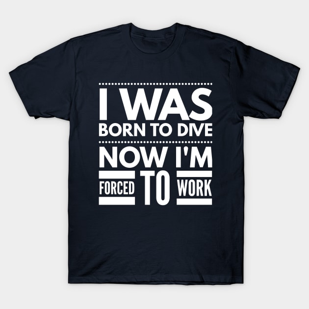 I WAS BORN TO DIVE NO I'M FORCED TO WORK - SCUBA DIVING T-Shirt by PlexWears